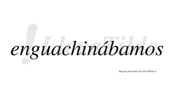 Enguachinábamos  lleva tilde con vocal tónica en la segunda «a»