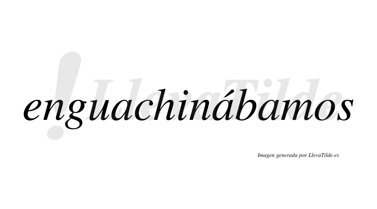 Enguachinábamos  lleva tilde con vocal tónica en la segunda «a»