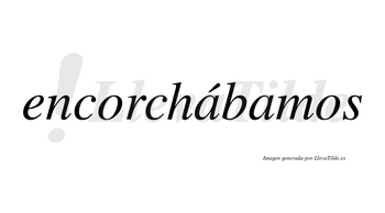 Encorchábamos  lleva tilde con vocal tónica en la primera «a»