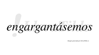 Engargantásemos  lleva tilde con vocal tónica en la tercera «a»
