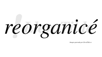 Reorganicé  lleva tilde con vocal tónica en la segunda «e»