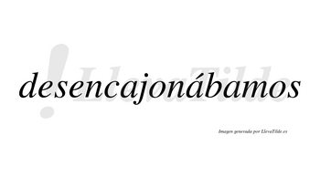 Desencajonábamos  lleva tilde con vocal tónica en la segunda «a»