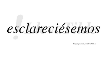Esclareciésemos  lleva tilde con vocal tónica en la tercera «e»