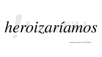 Heroizaríamos  lleva tilde con vocal tónica en la segunda «i»