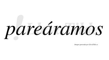 Pareáramos  lleva tilde con vocal tónica en la segunda «a»