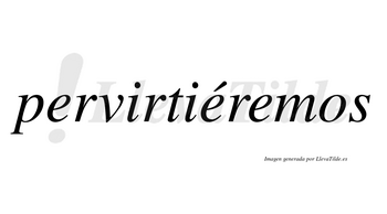 Pervirtiéremos  lleva tilde con vocal tónica en la segunda «e»
