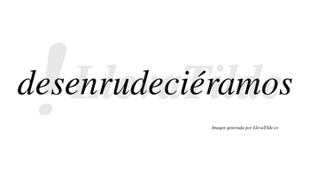 Desenrudeciéramos  lleva tilde con vocal tónica en la cuarta «e»