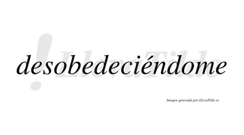 Desobedeciéndome lleva tilde con vocal tónica en la cuarta «e»