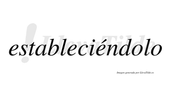 Estableciéndolo  lleva tilde con vocal tónica en la tercera «e»