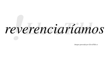 Reverenciaríamos  lleva tilde con vocal tónica en la segunda «i»