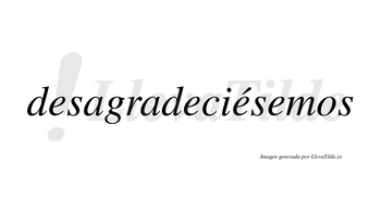 Desagradeciésemos  lleva tilde con vocal tónica en la tercera «e»