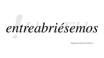 Entreabriésemos  lleva tilde con vocal tónica en la tercera «e»