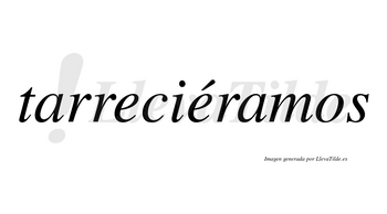 Tarreciéramos  lleva tilde con vocal tónica en la segunda «e»