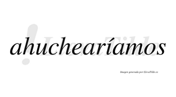 Ahuchearíamos  lleva tilde con vocal tónica en la «i»