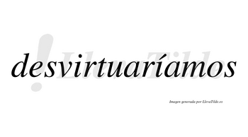 Desvirtuaríamos  lleva tilde con vocal tónica en la segunda «i»