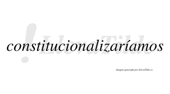 Constitucionalizaríamos  lleva tilde con vocal tónica en la cuarta «i»