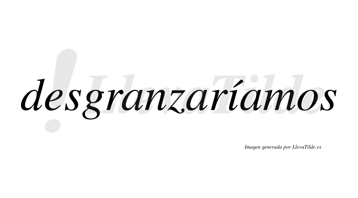 Desgranzaríamos  lleva tilde con vocal tónica en la «i»