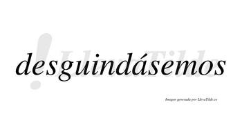Desguindásemos  lleva tilde con vocal tónica en la «a»