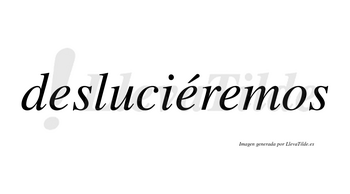 Desluciéremos  lleva tilde con vocal tónica en la segunda «e»