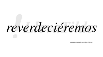 Reverdeciéremos  lleva tilde con vocal tónica en la cuarta «e»