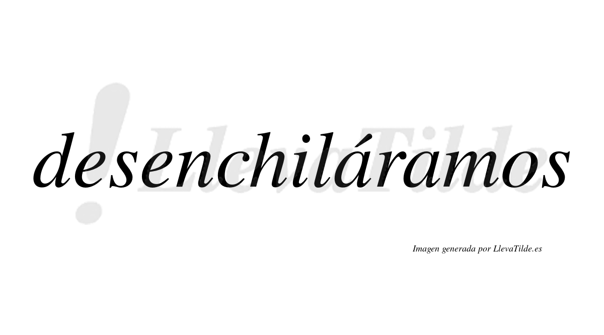 Desenchiláramos  lleva tilde con vocal tónica en la primera «a»