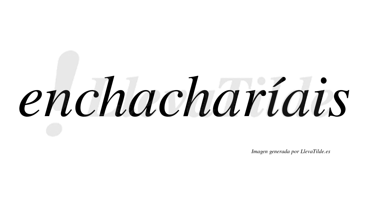 Enchacharíais  lleva tilde con vocal tónica en la primera "i"
