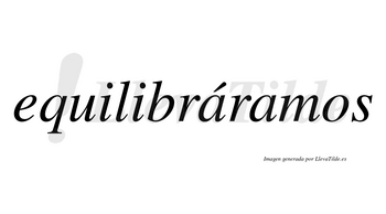 Equilibráramos  lleva tilde con vocal tónica en la primera «a»