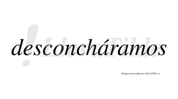 Desconcháramos  lleva tilde con vocal tónica en la primera «a»