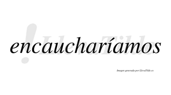 Encaucharíamos  lleva tilde con vocal tónica en la «i»