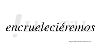 Encrueleciéremos  lleva tilde con vocal tónica en la cuarta «e»