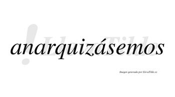 Anarquizásemos  lleva tilde con vocal tónica en la tercera «a»