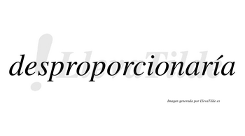 Desproporcionaría  lleva tilde con vocal tónica en la segunda «i»