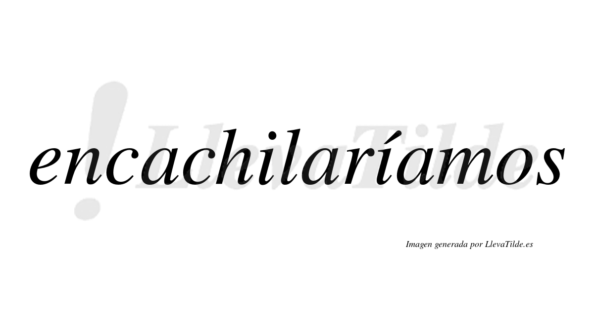 Encachilaríamos  lleva tilde con vocal tónica en la segunda «i»