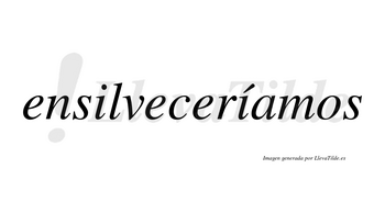 Ensilveceríamos  lleva tilde con vocal tónica en la segunda «i»