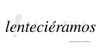 Lenteciéramos  lleva tilde con vocal tónica en la tercera «e»