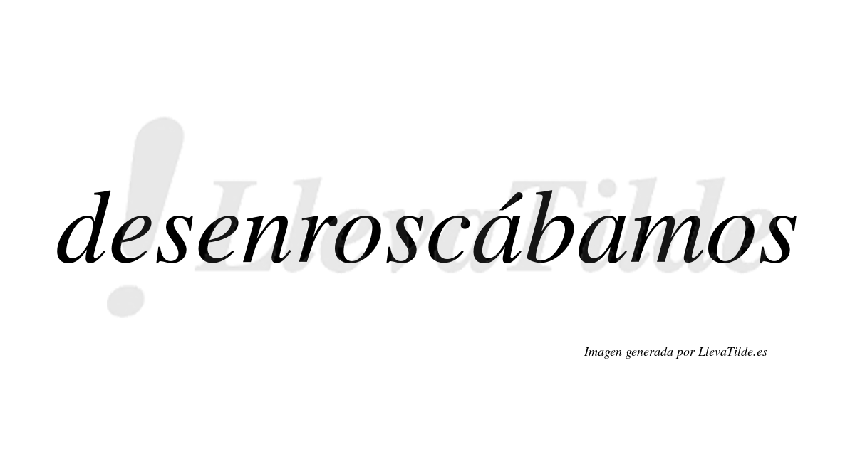 Desenroscábamos  lleva tilde con vocal tónica en la primera «a»