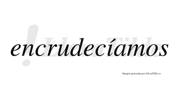 Encrudecíamos  lleva tilde con vocal tónica en la «i»