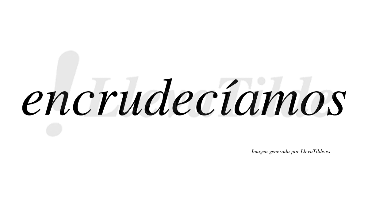 Encrudecíamos  lleva tilde con vocal tónica en la «i»