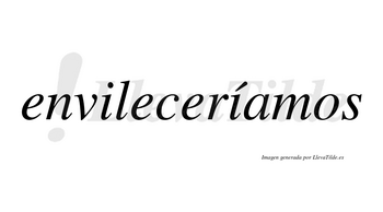 Envileceríamos  lleva tilde con vocal tónica en la segunda «i»