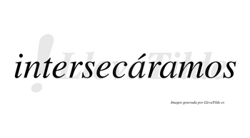 Intersecáramos  lleva tilde con vocal tónica en la primera «a»