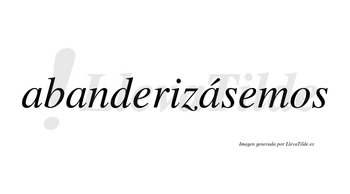 Abanderizásemos  lleva tilde con vocal tónica en la tercera «a»