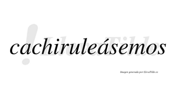 Cachiruleásemos  lleva tilde con vocal tónica en la segunda «a»