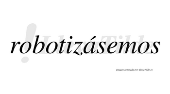Robotizásemos  lleva tilde con vocal tónica en la «a»