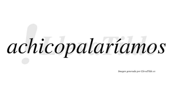 Achicopalaríamos  lleva tilde con vocal tónica en la segunda «i»