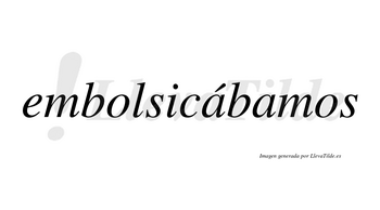 Embolsicábamos  lleva tilde con vocal tónica en la primera «a»