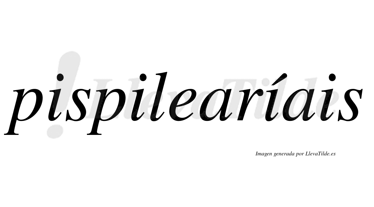 Pispilearíais  lleva tilde con vocal tónica en la tercera "i"