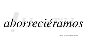 Aborreciéramos  lleva tilde con vocal tónica en la segunda «e»