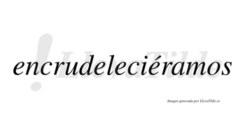 Encrudeleciéramos  lleva tilde con vocal tónica en la cuarta «e»