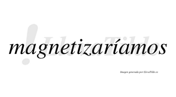 Magnetizaríamos  lleva tilde con vocal tónica en la segunda «i»
