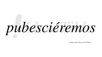 Pubesciéremos  lleva tilde con vocal tónica en la segunda «e»